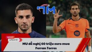 MU đề nghị 60 triệu euro mua Ferran Torres