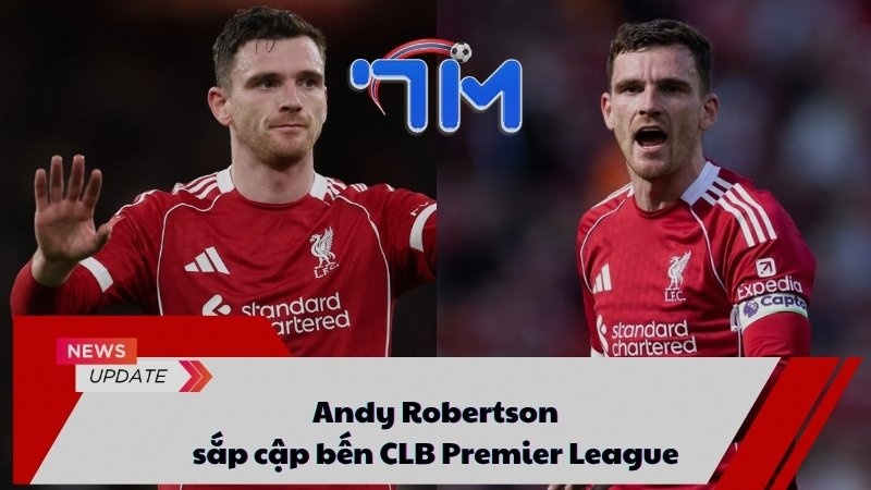 Andy Robertson sắp cập bến CLB Premier League
