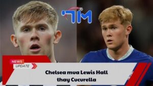 Chelsea mua Lewis Hall thay Cucurella