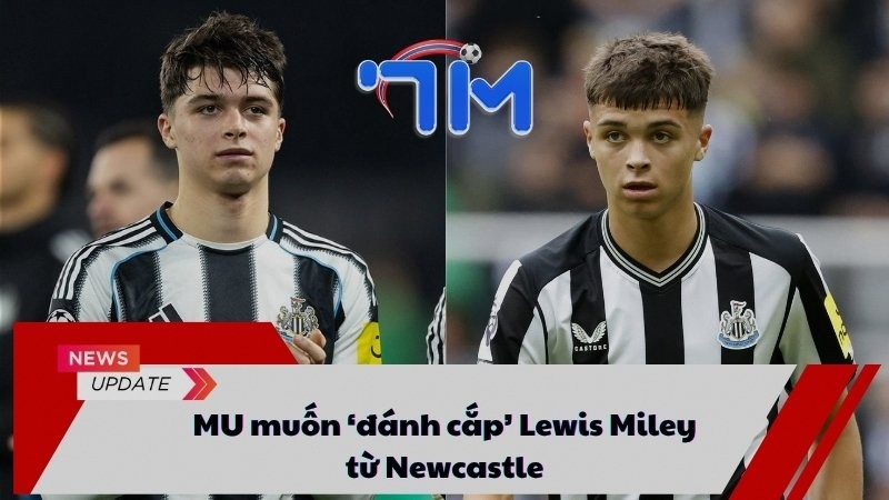 MU muốn ‘đánh cắp’ Lewis Miley từ Newcastle